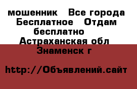 мошенник - Все города Бесплатное » Отдам бесплатно   . Астраханская обл.,Знаменск г.